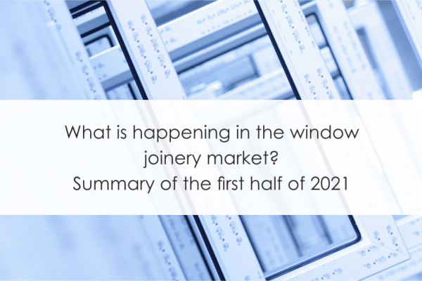 What is happening in the window joinery market?Summary of the first half of 2021